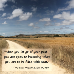 When you let go of your past, you are open to becoming what you are to be filled with next,
-The Way: Through a Field of Stars